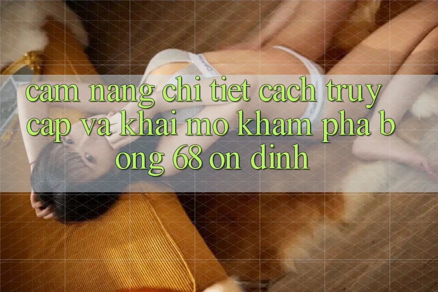 Cẩm nang Chi Tiết Cách Truy Cập Và Khai mở Khám phá bong 68 Ổn định Cẩm nang Chi Tiết Cách Truy Cập Và Khai mở Khám phá bong 68 Ổn định