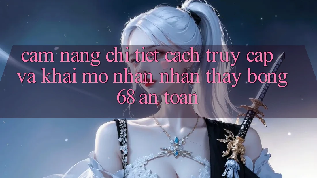 Cẩm nang Chi Tiết Cách Truy Cập Và Khai mở Nhận nhận thấy bong 68 An Toàn Cẩm nang Chi Tiết Cách Truy Cập Và Khai mở Nhận nhận thấy bong 68 An Toàn