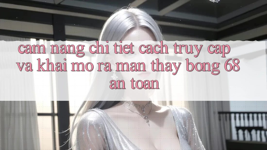 Cẩm nang Chi Tiết Cách Truy Cập Và Khai mở ra màn Thấy bong 68 An Toàn Cẩm nang Chi Tiết Cách Truy Cập Và Khai mở ra màn Thấy bong 68 An Toàn