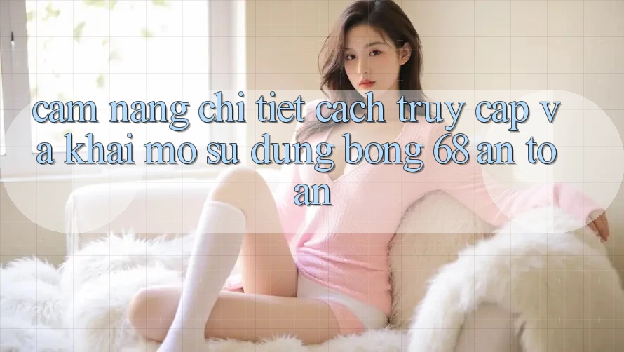 Cẩm nang Chi Tiết Cách Truy Cập Và Khai mở Sử dụng bong 68 An Toàn Cẩm nang Chi Tiết Cách Truy Cập Và Khai mở Sử dụng bong 68 An Toàn