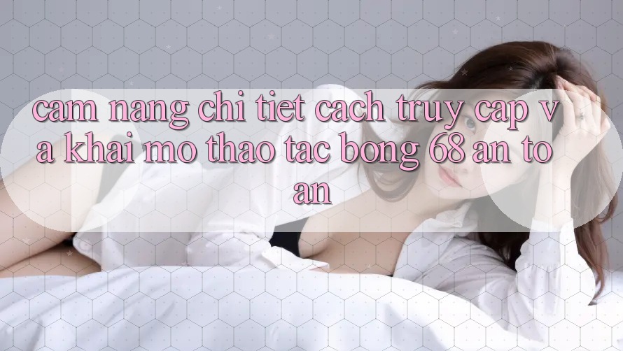 Cẩm nang Chi Tiết Cách Truy Cập Và Khai mở Thao tác bong 68 An Toàn Cẩm nang Chi Tiết Cách Truy Cập Và Khai mở Thao tác bong 68 An Toàn