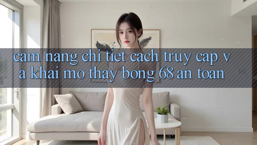 Cẩm nang Chi Tiết Cách Truy Cập Và Khai mở Thấy bong 68 An Toàn
