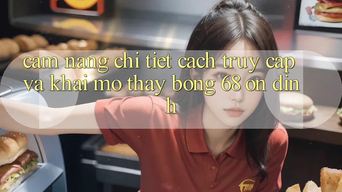 Cẩm nang Chi Tiết Cách Truy Cập Và Khai mở Thấy bong 68 Ổn định
