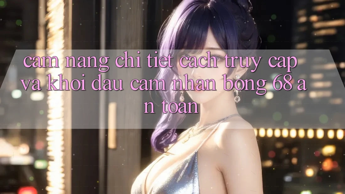 Cẩm nang Chi Tiết Cách Truy Cập Và Khởi đầu Cảm nhận bong 68 An Toàn Cẩm nang Chi Tiết Cách Truy Cập Và Khởi đầu Cảm nhận bong 68 An Toàn