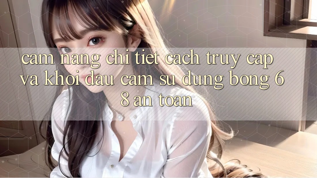 Cẩm nang Chi Tiết Cách Truy Cập Và Khởi đầu Cảm sử dụng bong 68 An Toàn Cẩm nang Chi Tiết Cách Truy Cập Và Khởi đầu Cảm sử dụng bong 68 An Toàn