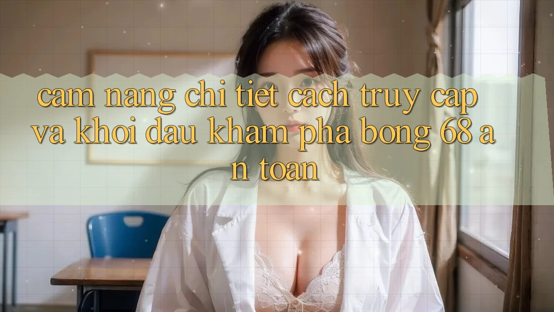 Cẩm nang Chi Tiết Cách Truy Cập Và Khởi đầu Khám phá bong 68 An Toàn Cẩm nang Chi Tiết Cách Truy Cập Và Khởi đầu Khám phá bong 68 An Toàn