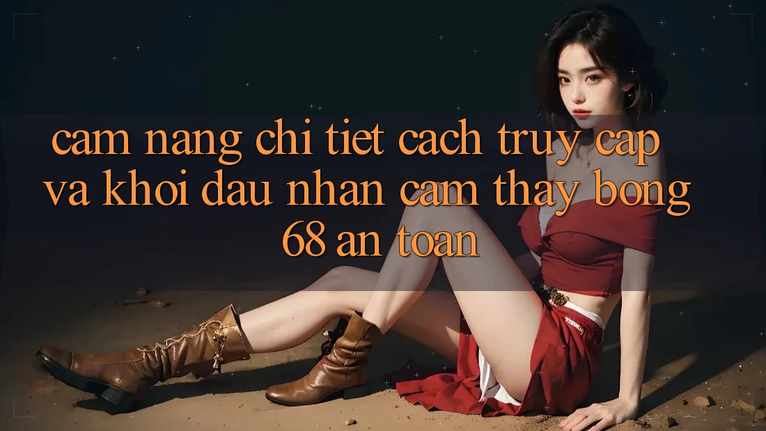 Cẩm nang Chi Tiết Cách Truy Cập Và Khởi đầu Nhận cảm thấy bong 68 An Toàn Cẩm nang Chi Tiết Cách Truy Cập Và Khởi đầu Nhận cảm thấy bong 68 An Toàn