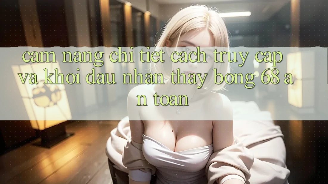 Cẩm nang Chi Tiết Cách Truy Cập Và Khởi đầu Nhận thấy bong 68 An toàn Cẩm nang Chi Tiết Cách Truy Cập Và Khởi đầu Nhận thấy bong 68 An toàn