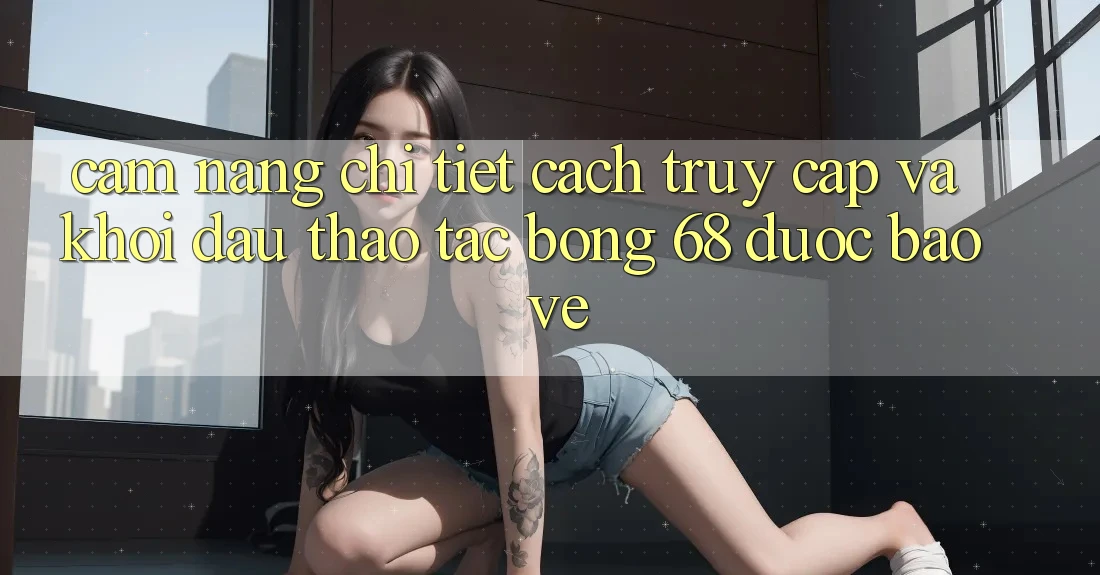 Cẩm nang Chi Tiết Cách Truy Cập Và Khởi đầu Thao tác bong 68 Được bảo vệ Cẩm nang Chi Tiết Cách Truy Cập Và Khởi đầu Thao tác bong 68 Được bảo vệ