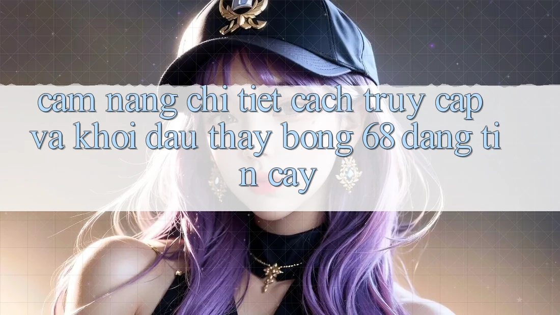 Cẩm nang Chi Tiết Cách Truy Cập Và Khởi đầu Thấy bong 68 Đáng tin cậy Cẩm nang Chi Tiết Cách Truy Cập Và Khởi đầu Thấy bong 68 Đáng tin cậy