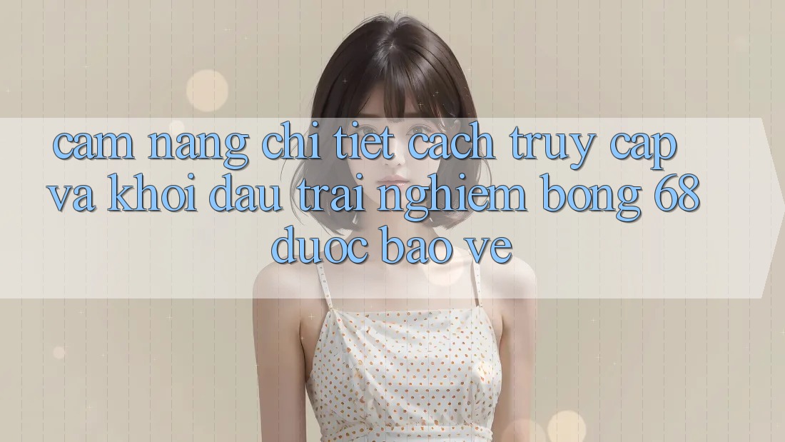 Cẩm nang Chi Tiết Cách Truy Cập Và Khởi đầu Trải Nghiệm bong 68 Được bảo vệ Cẩm nang Chi Tiết Cách Truy Cập Và Khởi đầu Trải Nghiệm bong 68 Được bảo vệ