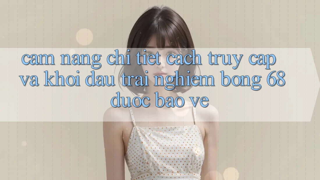 Cẩm nang Chi Tiết Cách Truy Cập Và Khởi đầu Trải Nghiệm bong 68 Được bảo vệ Cẩm nang Chi Tiết Cách Truy Cập Và Khởi đầu Trải Nghiệm bong 68 Được bảo vệ