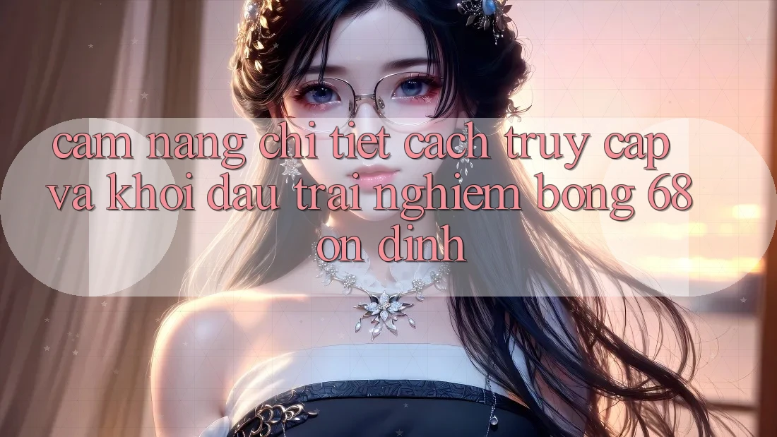 Cẩm nang Chi Tiết Cách Truy Cập Và Khởi đầu Trải Nghiệm bong 68 Ổn định Cẩm nang Chi Tiết Cách Truy Cập Và Khởi đầu Trải Nghiệm bong 68 Ổn định