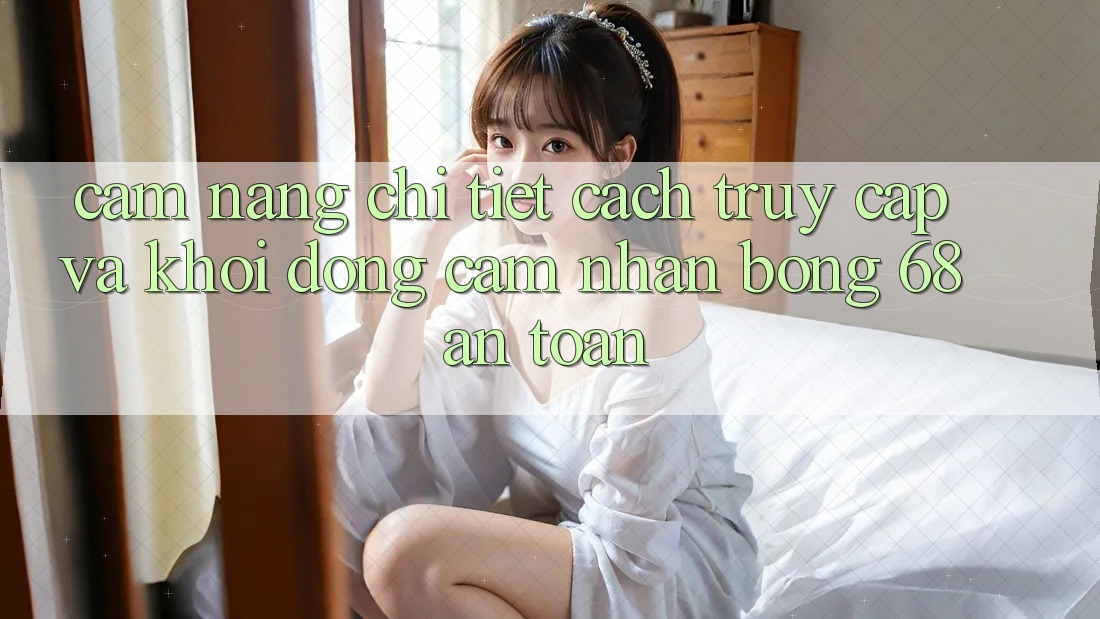 Cẩm nang Chi Tiết Cách Truy Cập Và Khởi động Cảm nhận bong 68 An Toàn Cẩm nang Chi Tiết Cách Truy Cập Và Khởi động Cảm nhận bong 68 An Toàn