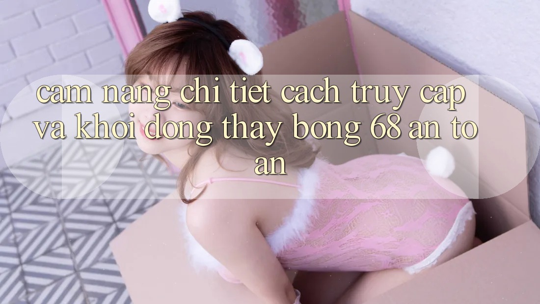 Cẩm nang Chi Tiết Cách Truy Cập Và Khởi động Thấy bong 68 An Toàn Cẩm nang Chi Tiết Cách Truy Cập Và Khởi động Thấy bong 68 An Toàn