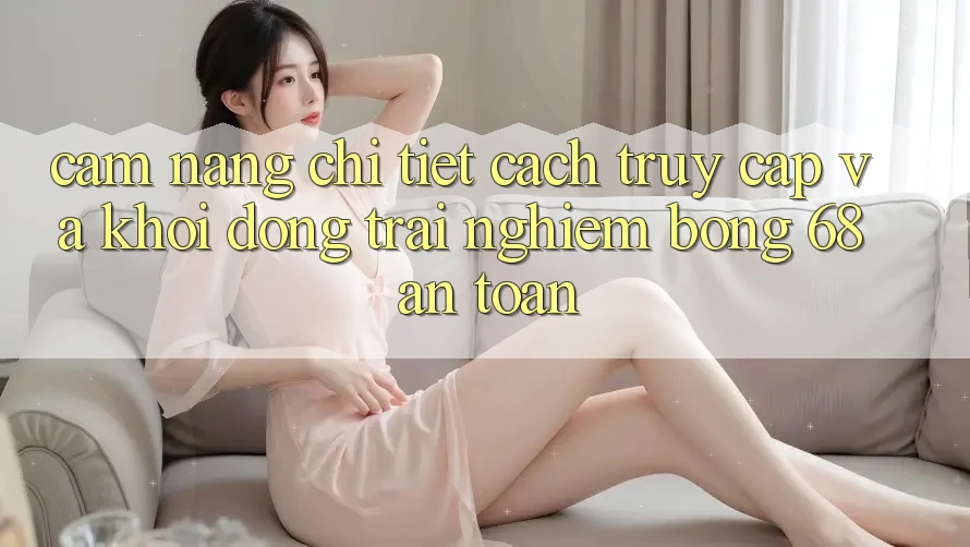 Cẩm nang Chi Tiết Cách Truy Cập Và Khởi động Trải Nghiệm bong 68 An Toàn Cẩm nang Chi Tiết Cách Truy Cập Và Khởi động Trải Nghiệm bong 68 An Toàn
