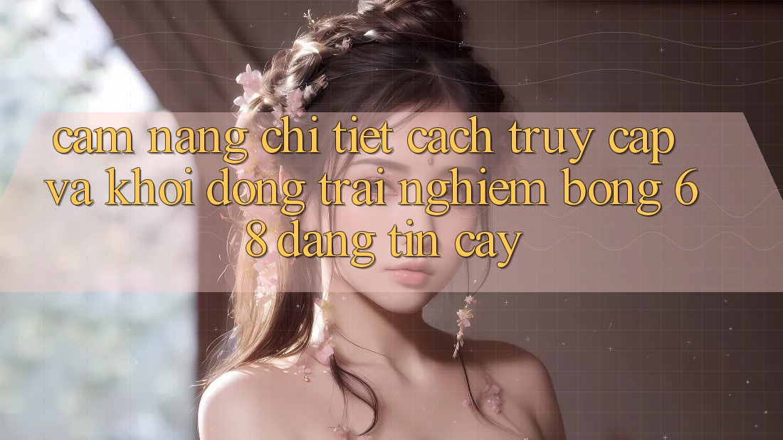 Cẩm nang Chi Tiết Cách Truy Cập Và Khởi động Trải Nghiệm bong 68 Đáng tin cậy Cẩm nang Chi Tiết Cách Truy Cập Và Khởi động Trải Nghiệm bong 68 Đáng tin cậy