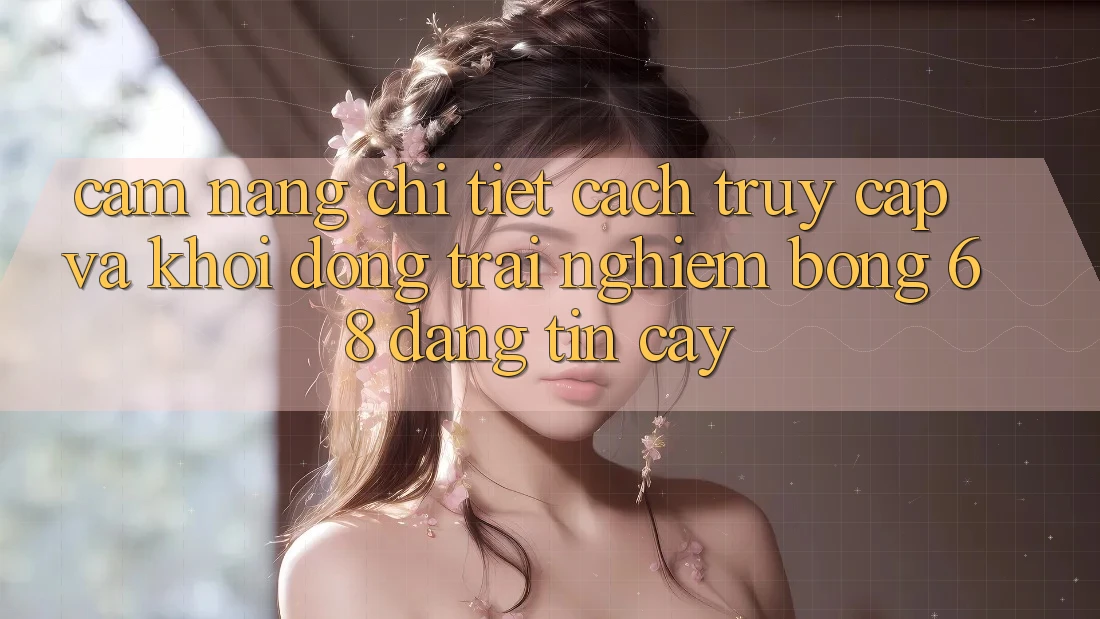 Cẩm nang Chi Tiết Cách Truy Cập Và Khởi động Trải Nghiệm bong 68 Đáng tin cậy