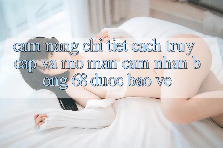 Cẩm nang Chi Tiết Cách Truy Cập Và Mở màn Cảm nhận bong 68 Được bảo vệ Cẩm nang Chi Tiết Cách Truy Cập Và Mở màn Cảm nhận bong 68 Được bảo vệ