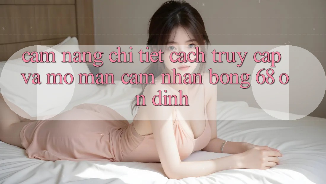 Cẩm nang Chi Tiết Cách Truy Cập Và Mở màn Cảm nhận bong 68 Ổn định Cẩm nang Chi Tiết Cách Truy Cập Và Mở màn Cảm nhận bong 68 Ổn định