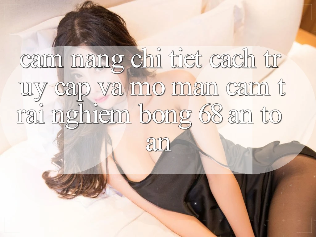 Cẩm nang Chi Tiết Cách Truy Cập Và Mở màn Cảm trải nghiệm bong 68 An Toàn