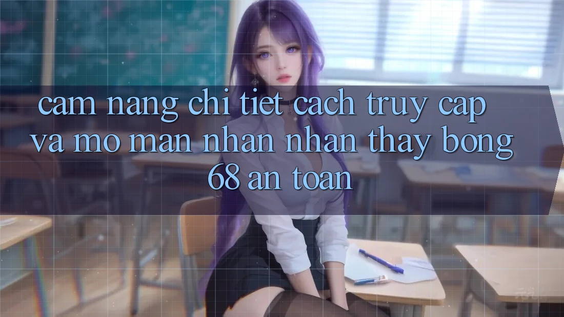 Cẩm nang Chi Tiết Cách Truy Cập Và Mở màn Nhận nhận thấy bong 68 An Toàn Cẩm nang Chi Tiết Cách Truy Cập Và Mở màn Nhận nhận thấy bong 68 An Toàn
