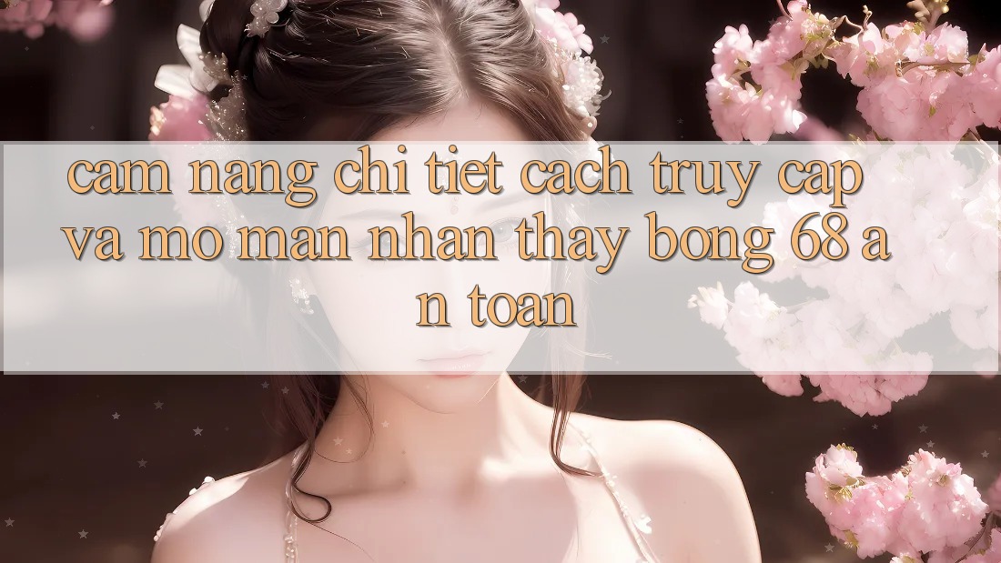 Cẩm nang Chi Tiết Cách Truy Cập Và Mở màn Nhận thấy bong 68 An toàn Cẩm nang Chi Tiết Cách Truy Cập Và Mở màn Nhận thấy bong 68 An toàn