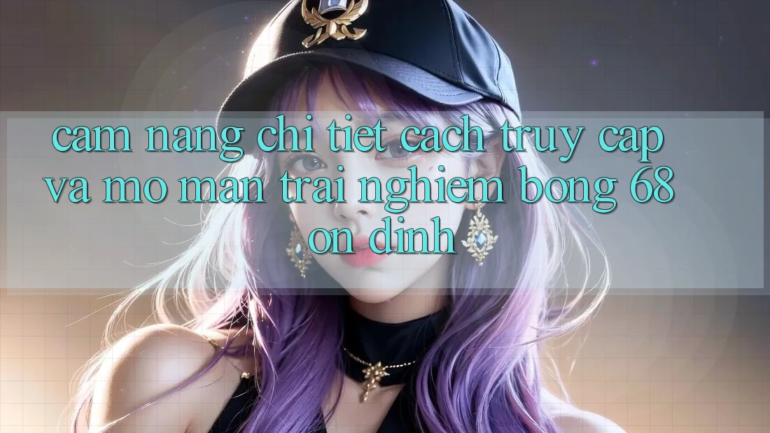 Cẩm nang Chi Tiết Cách Truy Cập Và Mở màn Trải Nghiệm bong 68 Ổn định Cẩm nang Chi Tiết Cách Truy Cập Và Mở màn Trải Nghiệm bong 68 Ổn định