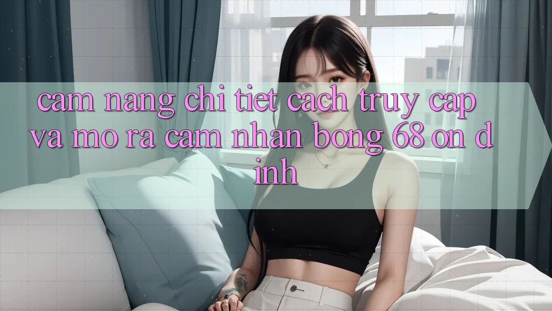 Cẩm nang Chi Tiết Cách Truy Cập Và Mở ra Cảm nhận bong 68 Ổn định Cẩm nang Chi Tiết Cách Truy Cập Và Mở ra Cảm nhận bong 68 Ổn định