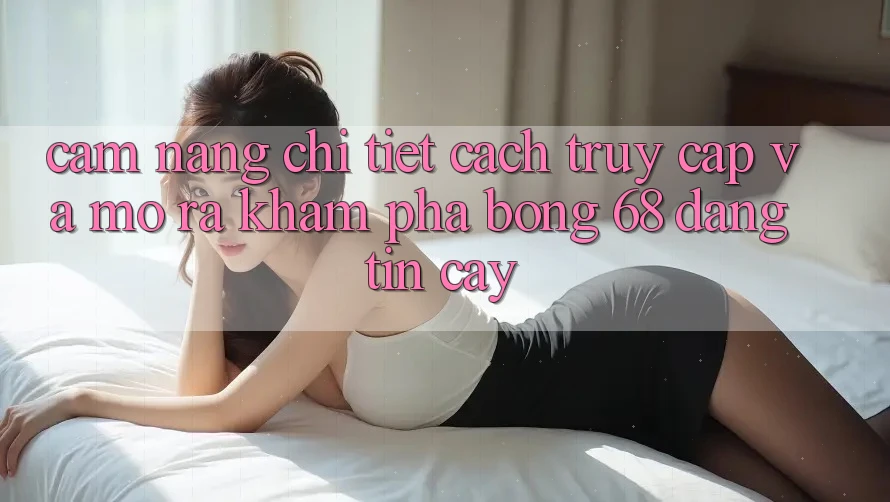 Cẩm nang Chi Tiết Cách Truy Cập Và Mở ra Khám phá bong 68 Đáng tin cậy Cẩm nang Chi Tiết Cách Truy Cập Và Mở ra Khám phá bong 68 Đáng tin cậy