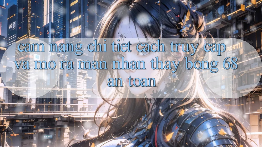 Cẩm nang Chi Tiết Cách Truy Cập Và Mở ra màn Nhận thấy bong 68 An Toàn Cẩm nang Chi Tiết Cách Truy Cập Và Mở ra màn Nhận thấy bong 68 An Toàn