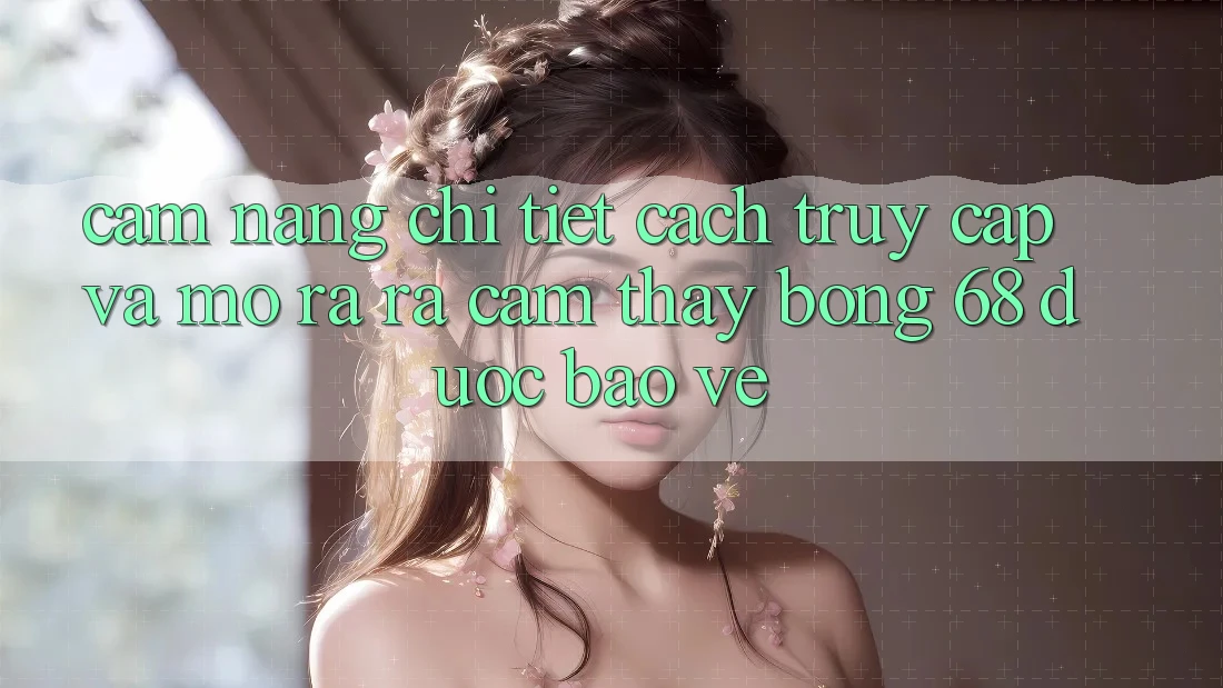 Cẩm nang Chi Tiết Cách Truy Cập Và Mở ra ra Cảm thấy bong 68 Được bảo vệ Cẩm nang Chi Tiết Cách Truy Cập Và Mở ra ra Cảm thấy bong 68 Được bảo vệ