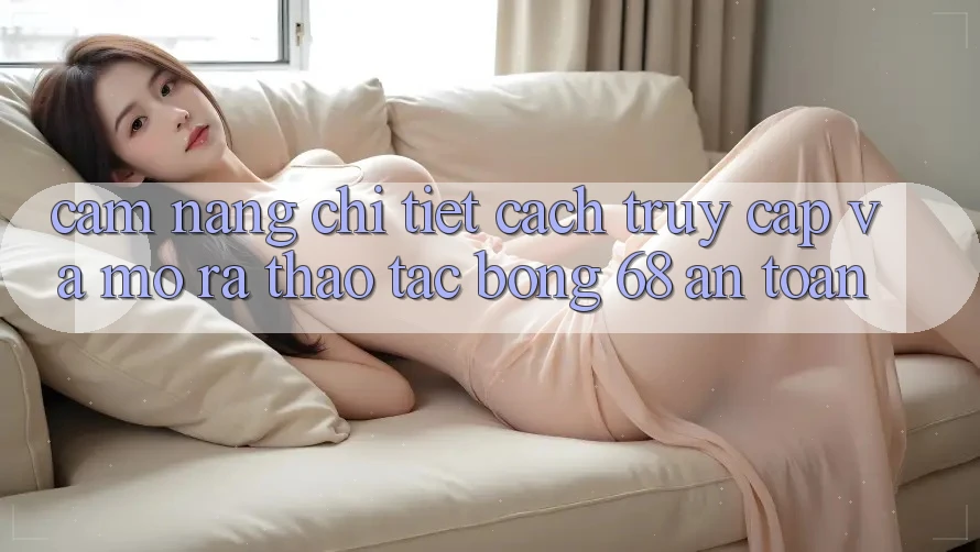 Cẩm nang Chi Tiết Cách Truy Cập Và Mở ra Thao tác bong 68 An Toàn Cẩm nang Chi Tiết Cách Truy Cập Và Mở ra Thao tác bong 68 An Toàn