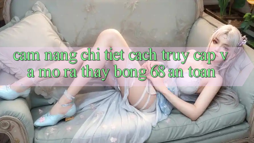 Cẩm nang Chi Tiết Cách Truy Cập Và Mở ra Thấy bong 68 An toàn Cẩm nang Chi Tiết Cách Truy Cập Và Mở ra Thấy bong 68 An toàn