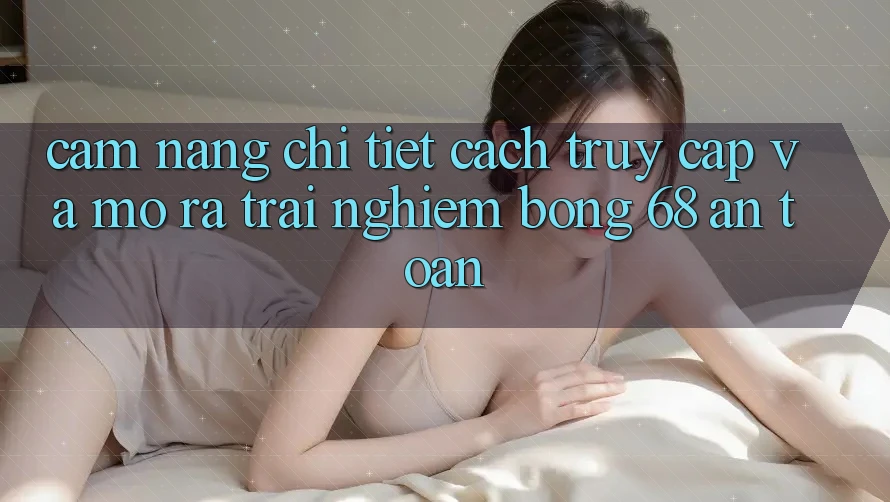 Cẩm nang Chi Tiết Cách Truy Cập Và Mở ra Trải Nghiệm bong 68 An Toàn Cẩm nang Chi Tiết Cách Truy Cập Và Mở ra Trải Nghiệm bong 68 An Toàn