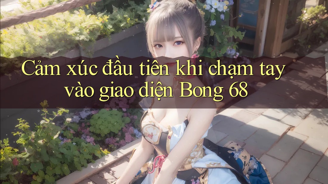 Cảm xúc đầu tiên khi chạm tay vào giao diện Bong 68