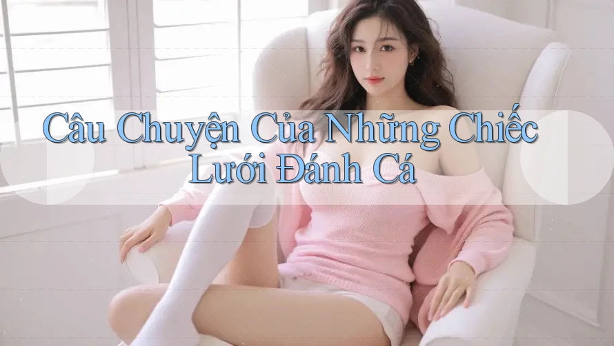 Câu Chuyện Của Những Chiếc Lưới Đánh Cá Câu Chuyện Của Những Chiếc Lưới Đánh Cá