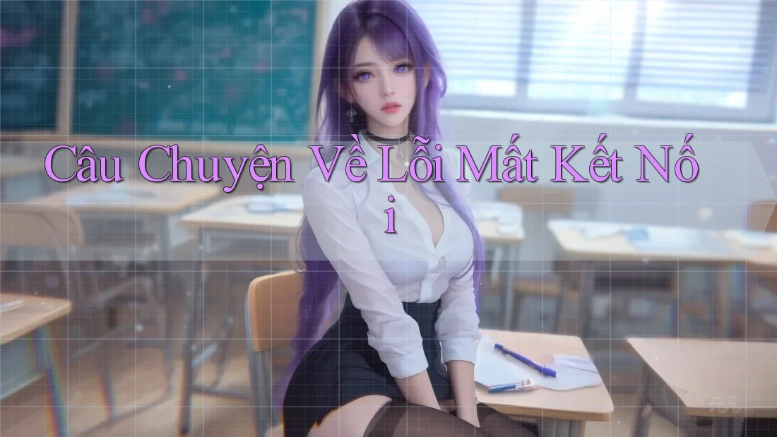 Câu Chuyện Về Lỗi Mất Kết Nối Câu Chuyện Về Lỗi Mất Kết Nối
