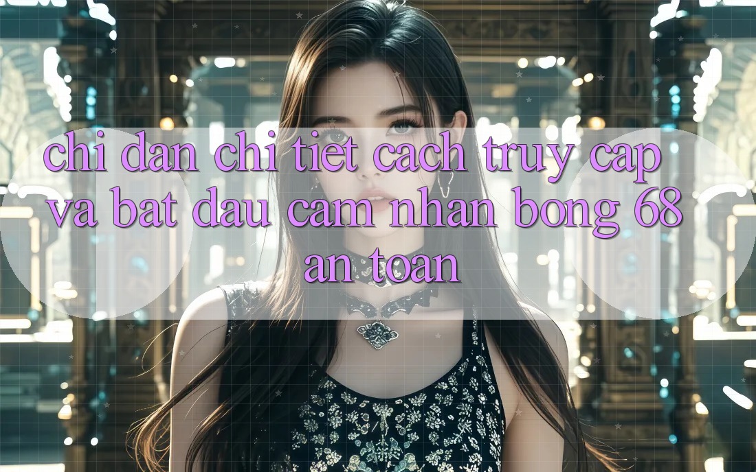 Chỉ dẫn Chi Tiết Cách Truy Cập Và Bắt Đầu Cảm nhận bong 68 An Toàn Chỉ dẫn Chi Tiết Cách Truy Cập Và Bắt Đầu Cảm nhận bong 68 An Toàn