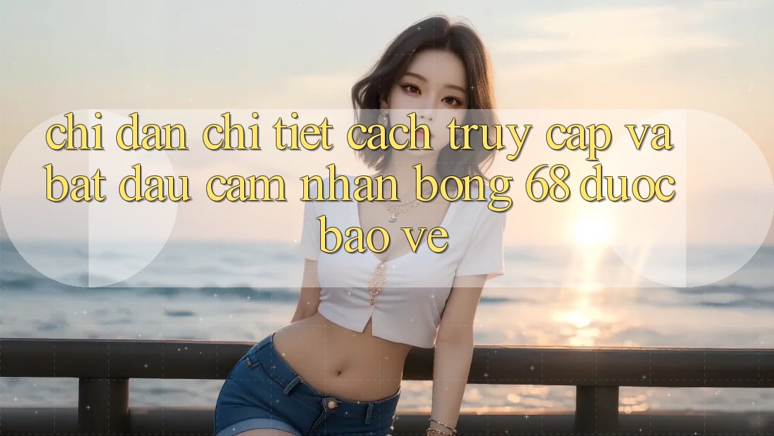 Chỉ dẫn Chi Tiết Cách Truy Cập Và Bắt Đầu Cảm nhận bong 68 Được bảo vệ Chỉ dẫn Chi Tiết Cách Truy Cập Và Bắt Đầu Cảm nhận bong 68 Được bảo vệ