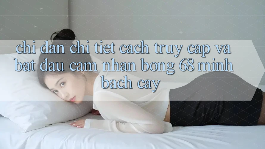 Chỉ dẫn Chi Tiết Cách Truy Cập Và Bắt Đầu Cảm nhận bong 68 Minh bạch cậy Chỉ dẫn Chi Tiết Cách Truy Cập Và Bắt Đầu Cảm nhận bong 68 Minh bạch cậy