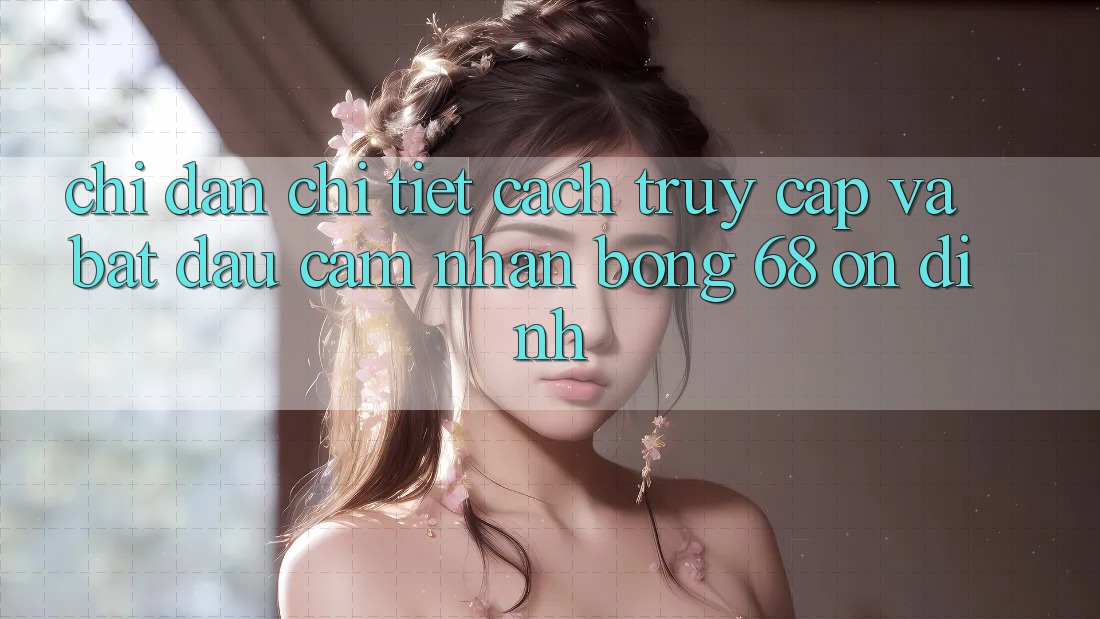 Chỉ dẫn Chi Tiết Cách Truy Cập Và Bắt Đầu Cảm nhận bong 68 Ổn định