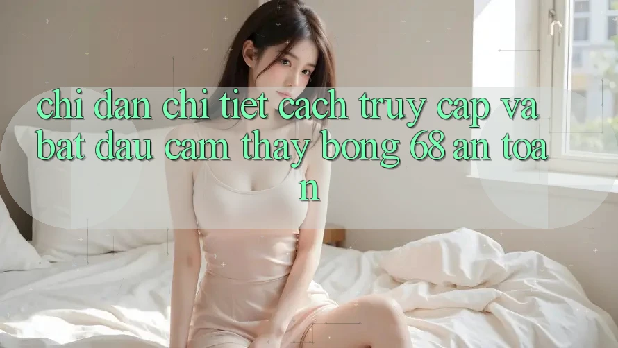 Chỉ dẫn Chi Tiết Cách Truy Cập Và Bắt Đầu Cảm thấy bong 68 An Toàn Chỉ dẫn Chi Tiết Cách Truy Cập Và Bắt Đầu Cảm thấy bong 68 An Toàn