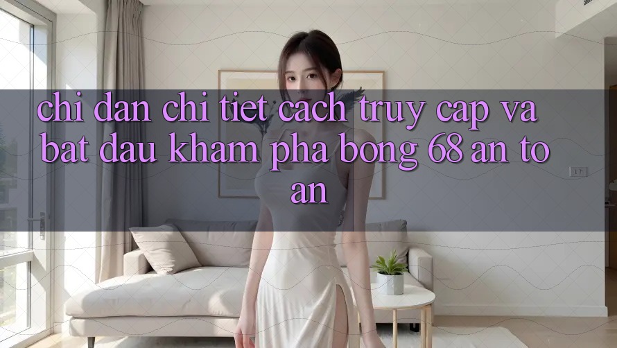 Chỉ dẫn Chi Tiết Cách Truy Cập Và Bắt Đầu Khám phá bong 68 An Toàn
