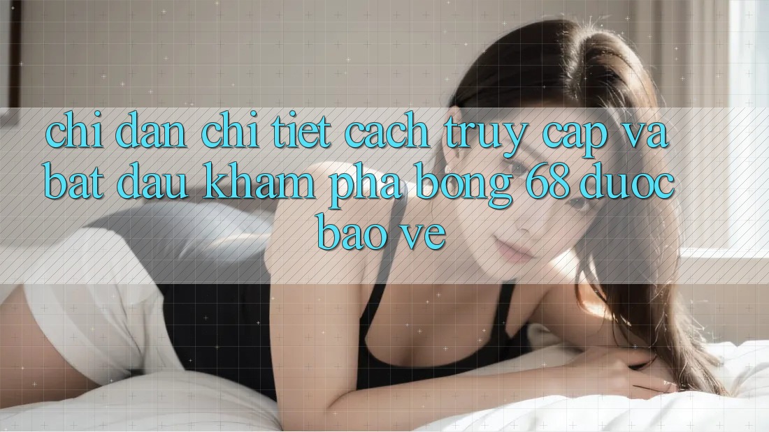 Chỉ dẫn Chi Tiết Cách Truy Cập Và Bắt Đầu Khám phá bong 68 Được bảo vệ Chỉ dẫn Chi Tiết Cách Truy Cập Và Bắt Đầu Khám phá bong 68 Được bảo vệ