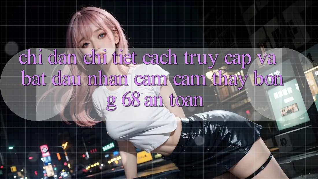 Chỉ dẫn Chi Tiết Cách Truy Cập Và Bắt Đầu Nhận cảm cảm thấy bong 68 An toàn Chỉ dẫn Chi Tiết Cách Truy Cập Và Bắt Đầu Nhận cảm cảm thấy bong 68 An toàn
