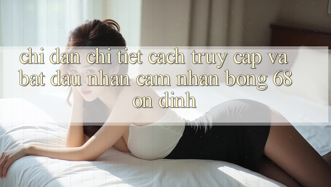 Chỉ dẫn Chi Tiết Cách Truy Cập Và Bắt Đầu Nhận cảm nhận bong 68 Ổn định Chỉ dẫn Chi Tiết Cách Truy Cập Và Bắt Đầu Nhận cảm nhận bong 68 Ổn định