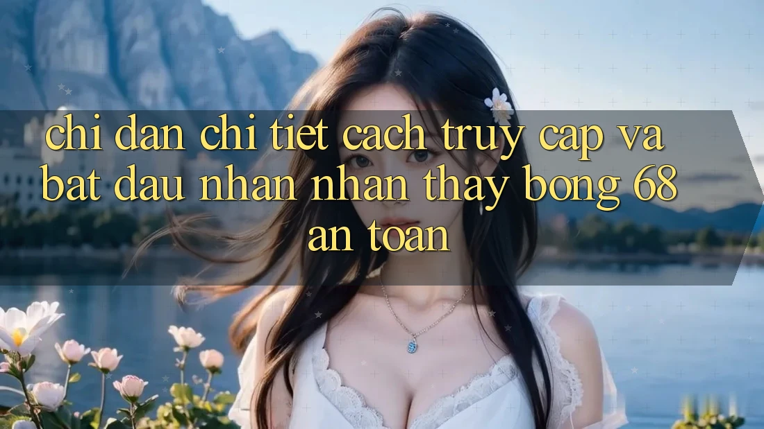 Chỉ dẫn Chi Tiết Cách Truy Cập Và Bắt Đầu Nhận nhận thấy bong 68 An Toàn Chỉ dẫn Chi Tiết Cách Truy Cập Và Bắt Đầu Nhận nhận thấy bong 68 An Toàn