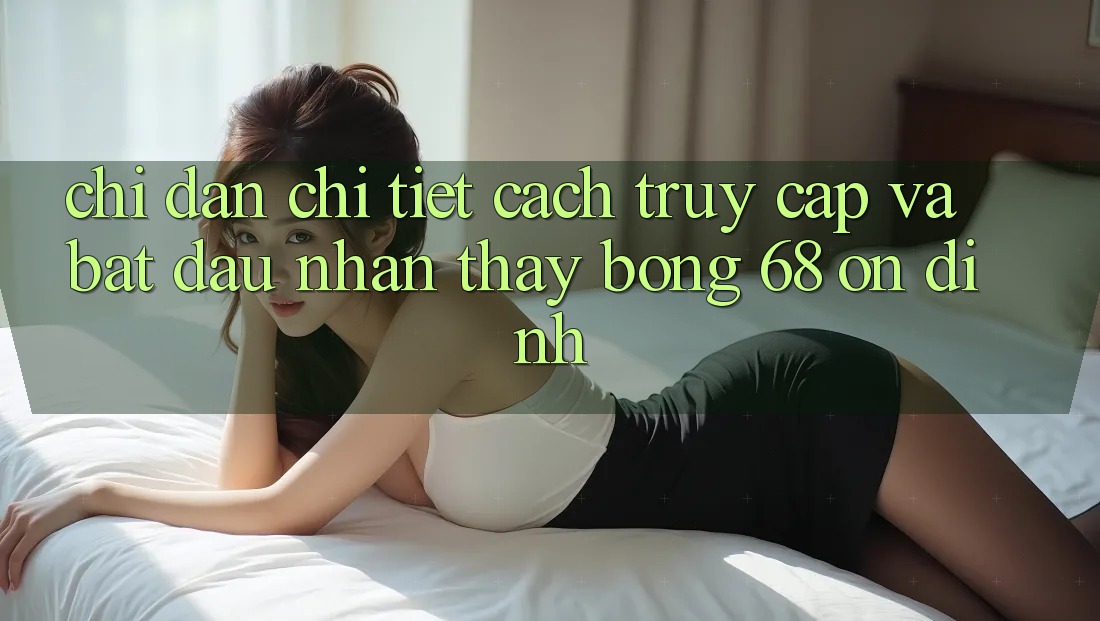 Chỉ dẫn Chi Tiết Cách Truy Cập Và Bắt Đầu Nhận thấy bong 68 Ổn định Chỉ dẫn Chi Tiết Cách Truy Cập Và Bắt Đầu Nhận thấy bong 68 Ổn định