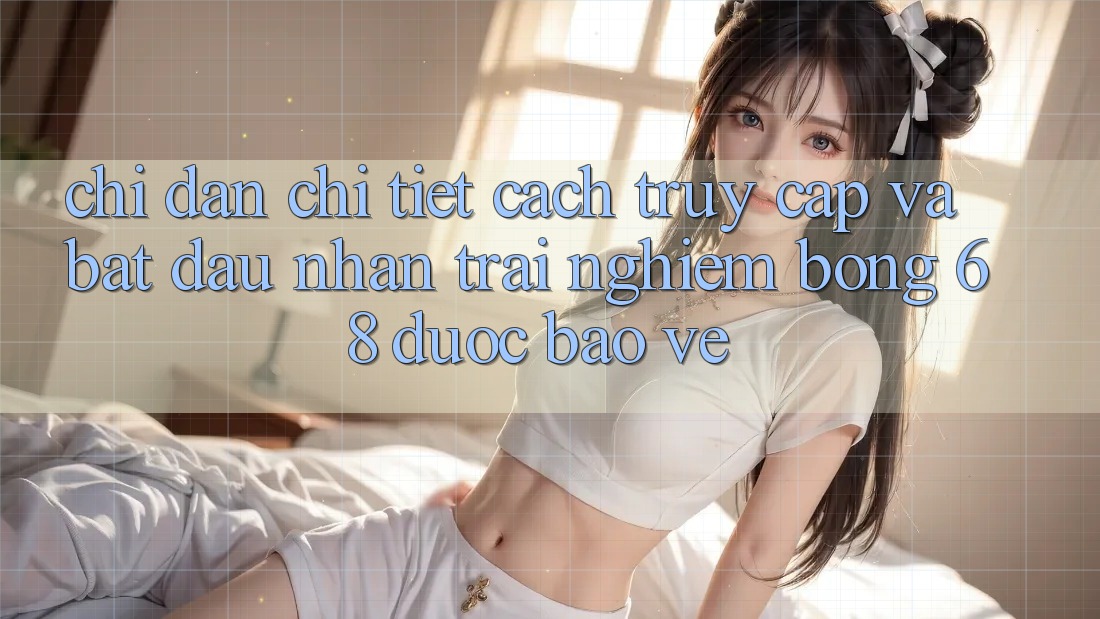 Chỉ dẫn Chi Tiết Cách Truy Cập Và Bắt Đầu Nhận trải nghiệm bong 68 Được bảo vệ